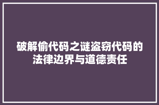 破解偷代码之谜盗窃代码的法律边界与道德责任