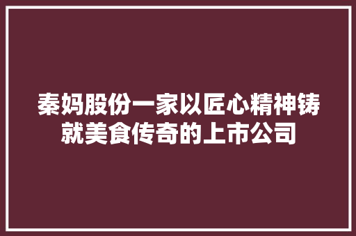 秦妈股份一家以匠心精神铸就美食传奇的上市公司