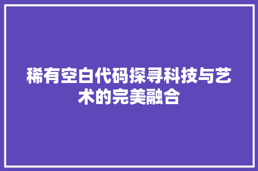 稀有空白代码探寻科技与艺术的完美融合