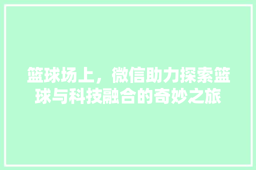 篮球场上，微信助力探索篮球与科技融合的奇妙之旅