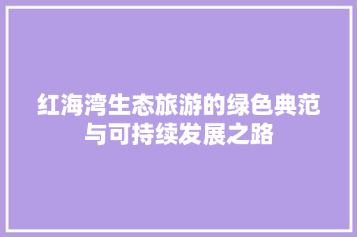 红海湾生态旅游的绿色典范与可持续发展之路