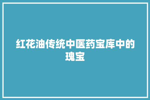 红花油传统中医药宝库中的瑰宝