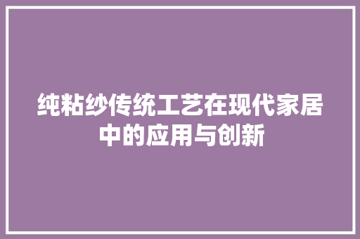 纯粘纱传统工艺在现代家居中的应用与创新