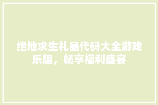 绝地求生礼品代码大全游戏乐趣，畅享福利盛宴