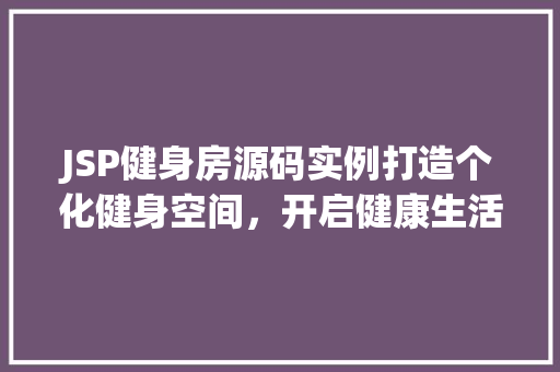 JSP健身房源码实例打造个化健身空间，开启健康生活新篇章