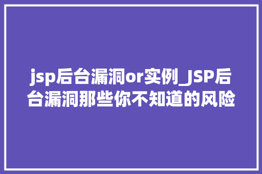 jsp后台漏洞or实例_JSP后台漏洞那些你不知道的风险与实例