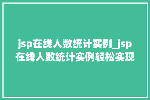 jsp在线人数统计实例_jsp在线人数统计实例轻松实现网站实时在线人数展示