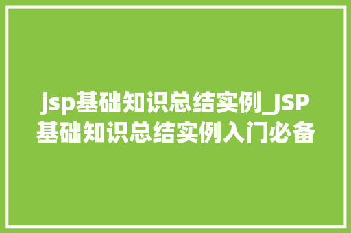 jsp基础知识总结实例_JSP基础知识总结实例入门必备,轻松掌握