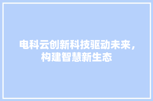 电科云创新科技驱动未来，构建智慧新生态