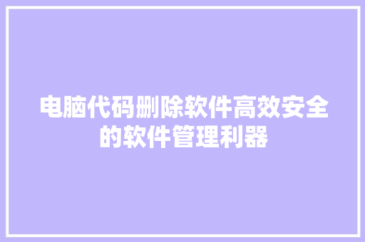 电脑代码删除软件高效安全的软件管理利器