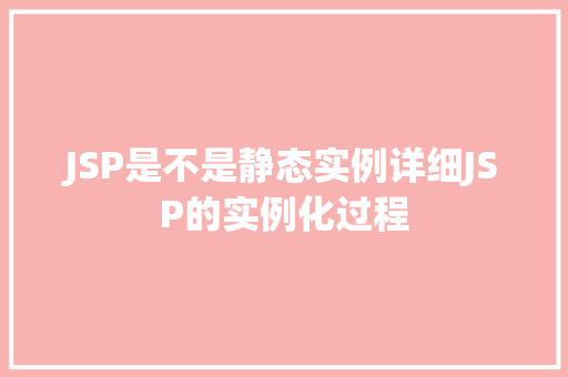 JSP是不是静态实例详细JSP的实例化过程