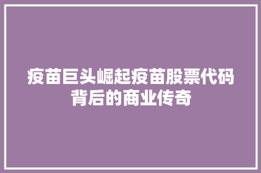 疫苗巨头崛起疫苗股票代码背后的商业传奇