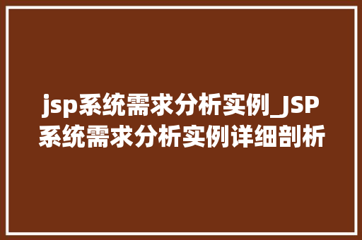 jsp系统需求分析实例_JSP系统需求分析实例详细剖析项目需求，助力高效开发