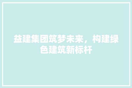 益建集团筑梦未来，构建绿色建筑新标杆