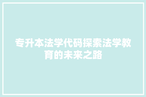 专升本法学代码探索法学教育的未来之路