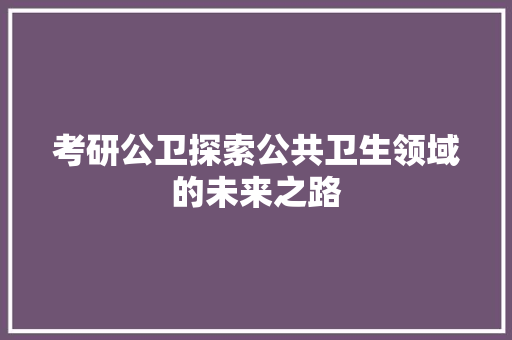 考研公卫探索公共卫生领域的未来之路