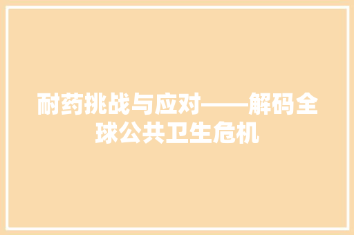 耐药挑战与应对——解码全球公共卫生危机