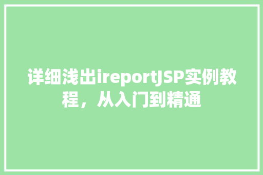 详细浅出ireportJSP实例教程，从入门到精通