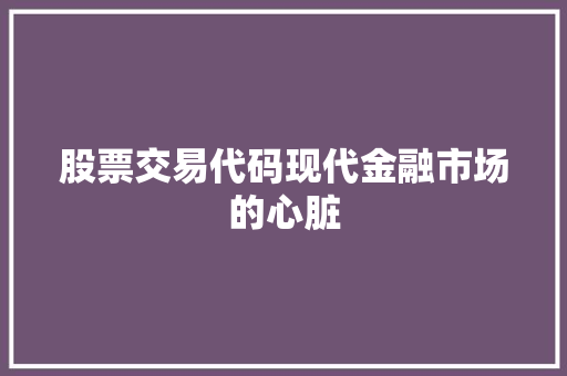 股票交易代码现代金融市场的心脏