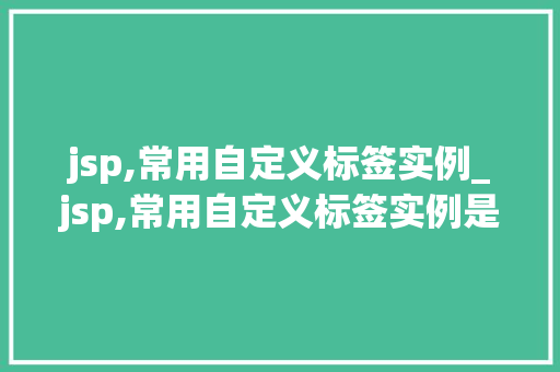 jsp,常用自定义标签实例_jsp,常用自定义标签实例是什么