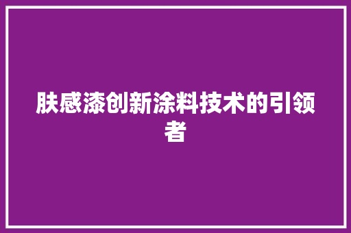 肤感漆创新涂料技术的引领者