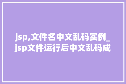 jsp,文件名中文乱码实例_jsp文件运行后中文乱码成问号