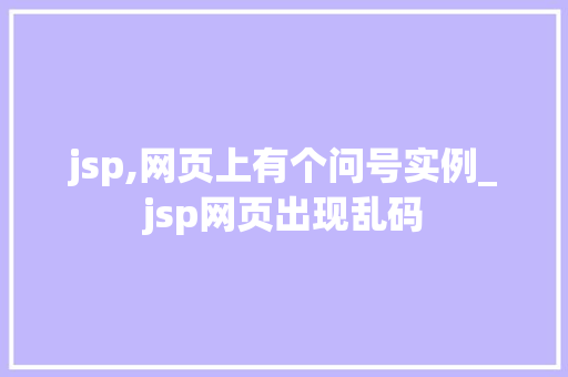 jsp,网页上有个问号实例_jsp网页出现乱码 第1张 jsp,网页上有个问号实例_jsp网页出现乱码 第1张