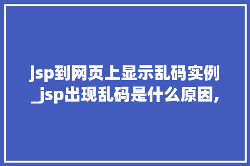 jsp到网页上显示乱码实例_jsp出现乱码是什么原因,怎么解决