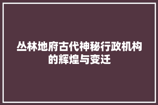 丛林地府古代神秘行政机构的辉煌与变迁