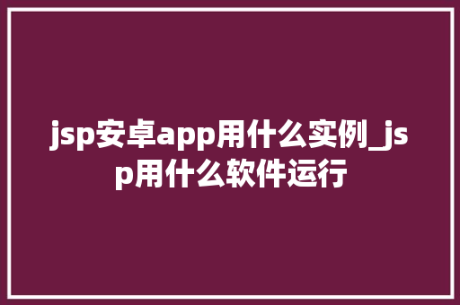 jsp安卓app用什么实例_jsp用什么软件运行