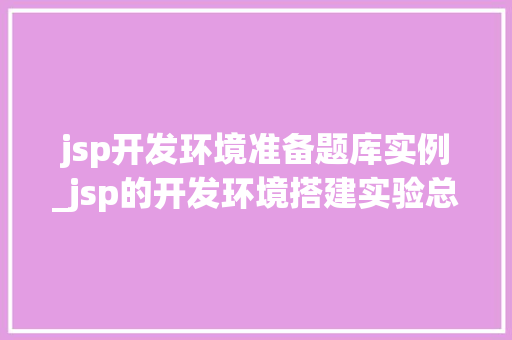 jsp开发环境准备题库实例_jsp的开发环境搭建实验总结
