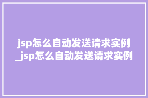 jsp怎么自动发送请求实例_jsp怎么自动发送请求实例信息