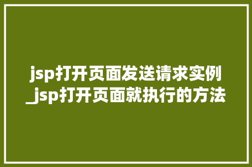 jsp打开页面发送请求实例_jsp打开页面就执行的方法