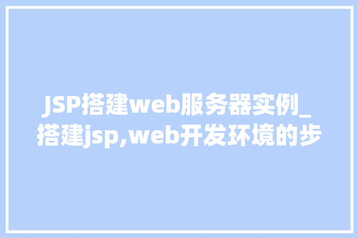 JSP搭建web服务器实例_搭建jsp,web开发环境的步骤