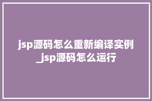 jsp源码怎么重新编译实例_jsp源码怎么运行