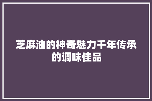 芝麻油的神奇魅力千年传承的调味佳品