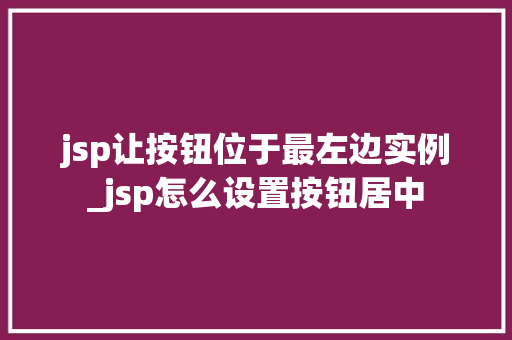 jsp让按钮位于最左边实例_jsp怎么设置按钮居中