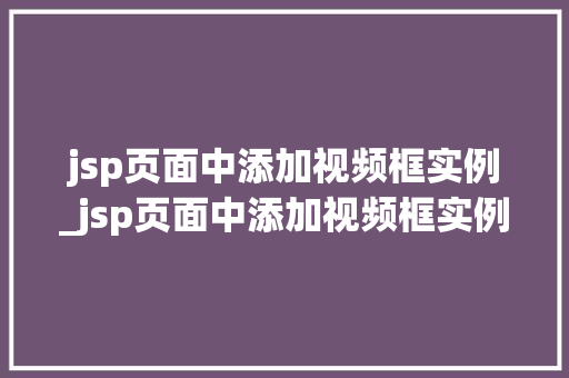 jsp页面中添加视频框实例_jsp页面中添加视频框实例是什么