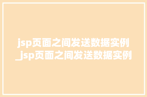 jsp页面之间发送数据实例_jsp页面之间发送数据实例怎么写