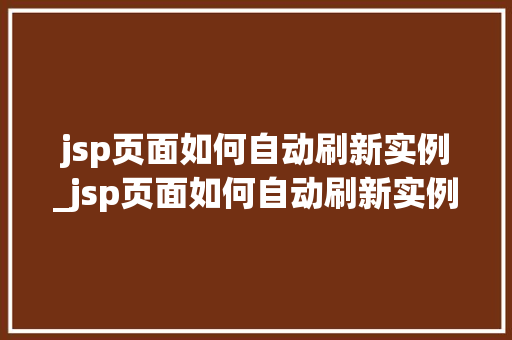 jsp页面如何自动刷新实例_jsp页面如何自动刷新实例内容