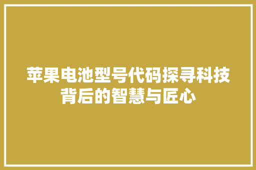 苹果电池型号代码探寻科技背后的智慧与匠心