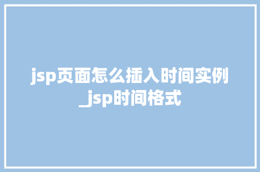 jsp页面怎么插入时间实例_jsp时间格式
