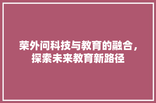 荣外问科技与教育的融合，探索未来教育新路径