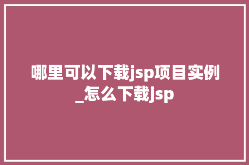 哪里可以下载jsp项目实例_怎么下载jsp