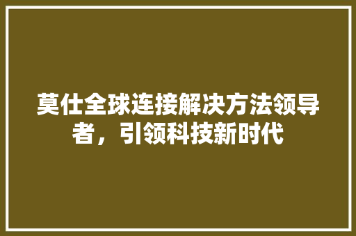 莫仕全球连接解决方法领导者，引领科技新时代