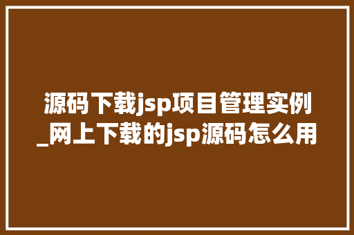 源码下载jsp项目管理实例_网上下载的jsp源码怎么用
