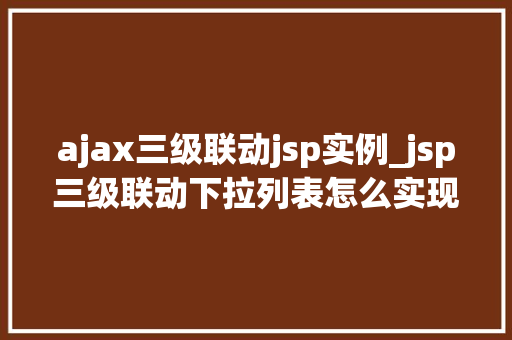 ajax三级联动jsp实例_jsp三级联动下拉列表怎么实现