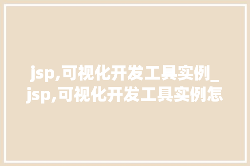 jsp,可视化开发工具实例_jsp,可视化开发工具实例怎么写
