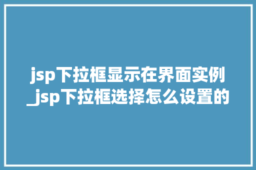 jsp下拉框显示在界面实例_jsp下拉框选择怎么设置的  第1张