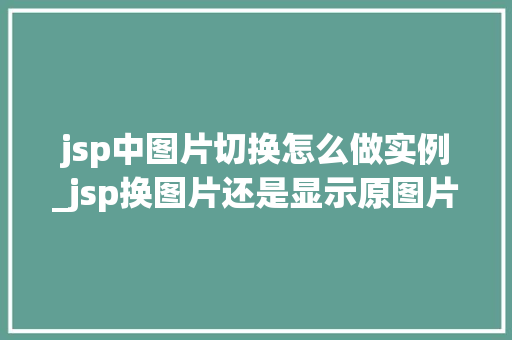 jsp中图片切换怎么做实例_jsp换图片还是显示原图片